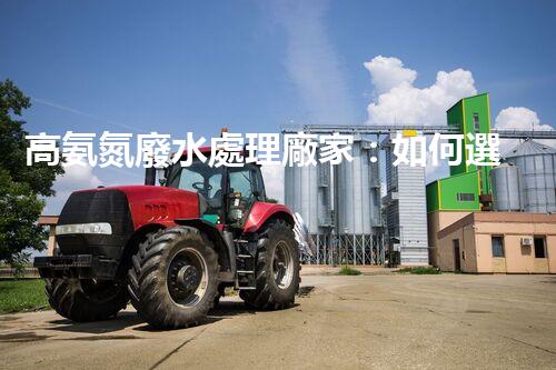 高氨氮廢水處理廠家：如何選擇合適的合作伙伴？